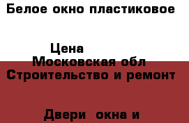 Белое окно пластиковое › Цена ­ 5 000 - Московская обл. Строительство и ремонт » Двери, окна и перегородки   